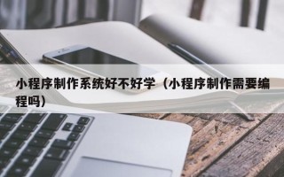 武汉小程序制作系统好不好学（小程序制作需要编程吗）