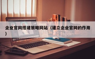 武汉企业官网搭建策略网站（建立企业官网的作用）