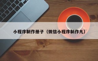 武汉小程序制作册子（微信小程序制作凡）