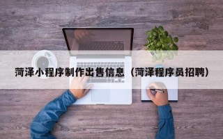 武汉菏泽小程序制作出售信息（菏泽程序员招聘）