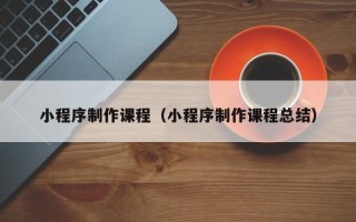 武汉小程序制作课程（小程序制作课程总结）