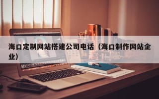 武汉海口定制网站搭建公司电话（海口制作网站企业）