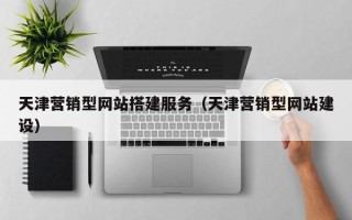 武汉天津营销型网站搭建服务（天津营销型网站建设）