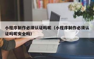 武汉小程序制作必须认证吗呢（小程序制作必须认证吗呢安全吗）