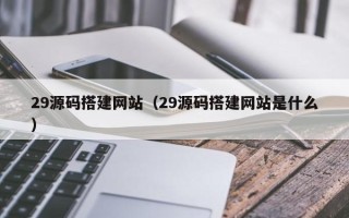 武汉29源码搭建网站（29源码搭建网站是什么）