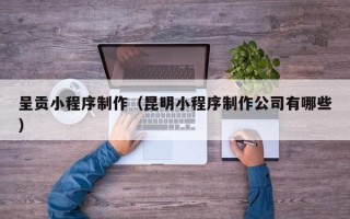 武汉呈贡小程序制作（昆明小程序制作公司有哪些）