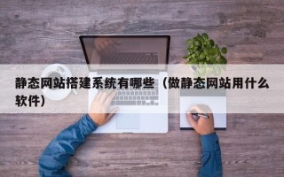 武汉静态网站搭建系统有哪些（做静态网站用什么软件）