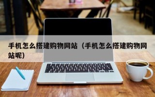 武汉手机怎么搭建购物网站（手机怎么搭建购物网站呢）