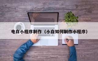武汉电白小程序制作（小白如何制作小程序）