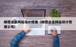 武汉顺德企业网站设计搭建（顺德企业网站设计搭建公司）