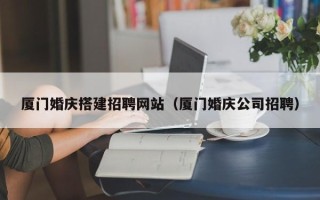 武汉厦门婚庆搭建招聘网站（厦门婚庆公司招聘）