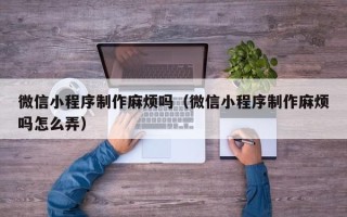 武汉微信小程序制作麻烦吗（微信小程序制作麻烦吗怎么弄）