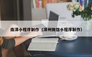 武汉南漳小程序制作（漳州微信小程序制作）