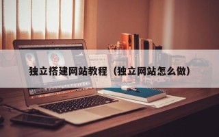武汉独立搭建网站教程（独立网站怎么做）