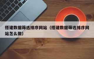 武汉搭建数据筛选排序网站（搭建数据筛选排序网站怎么做）