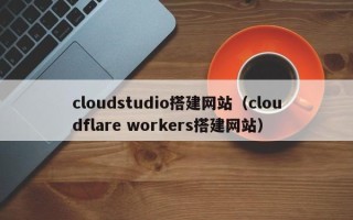 武汉cloudstudio搭建网站（cloudflare workers搭建网站）