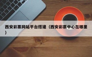 武汉西安彩票网站平台搭建（西安彩票中心在哪里）