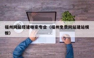 武汉福州网站搭建哪家专业（福州免费网站建站模板）