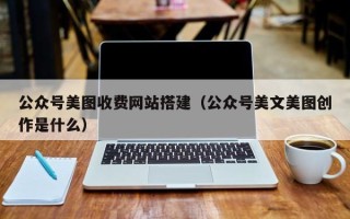武汉公众号美图收费网站搭建（公众号美文美图创作是什么）