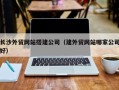 武汉长沙外贸网站搭建公司（建外贸网站哪家公司好）